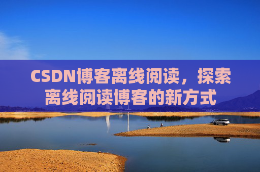 CSDN博客离线阅读，探索离线阅读博客的新方式